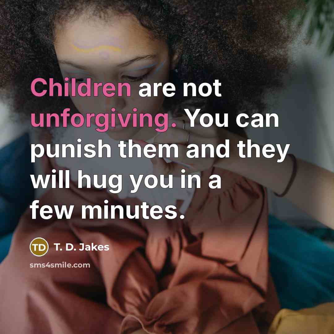 “Children are not unforgiving. You can punish them and they will hug you in a few minutes.” quote by T. D. Jakes