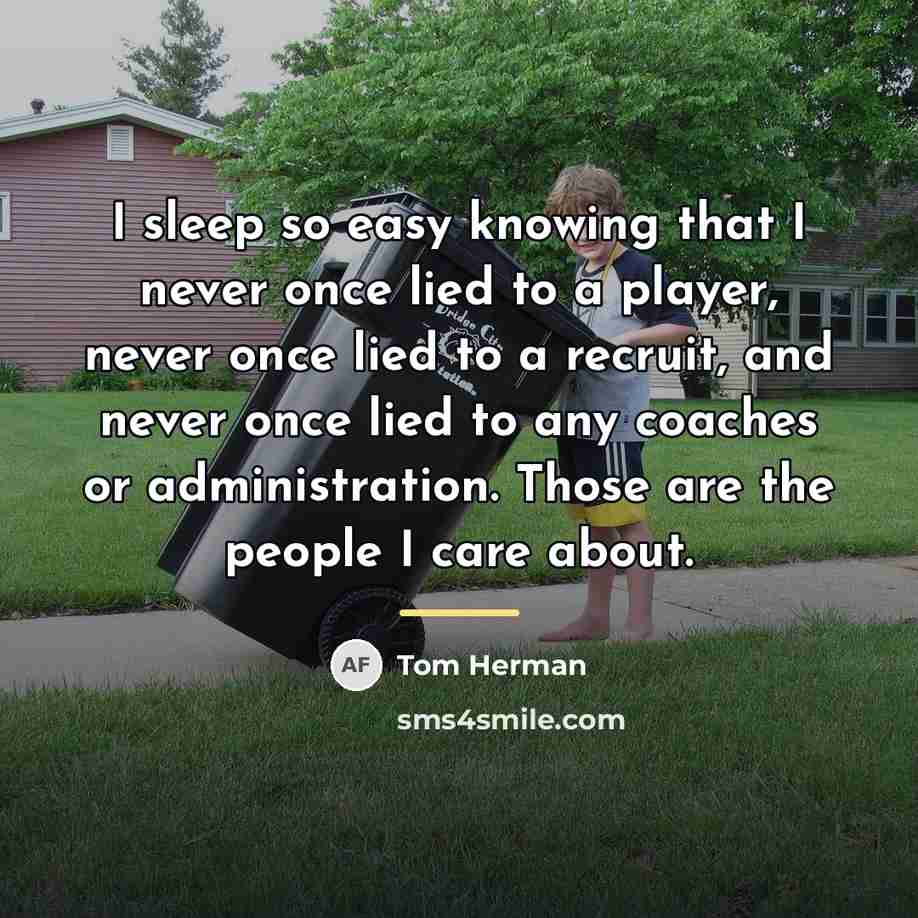 “I sleep so easy knowing that I never once lied…” quote by Tom Herman