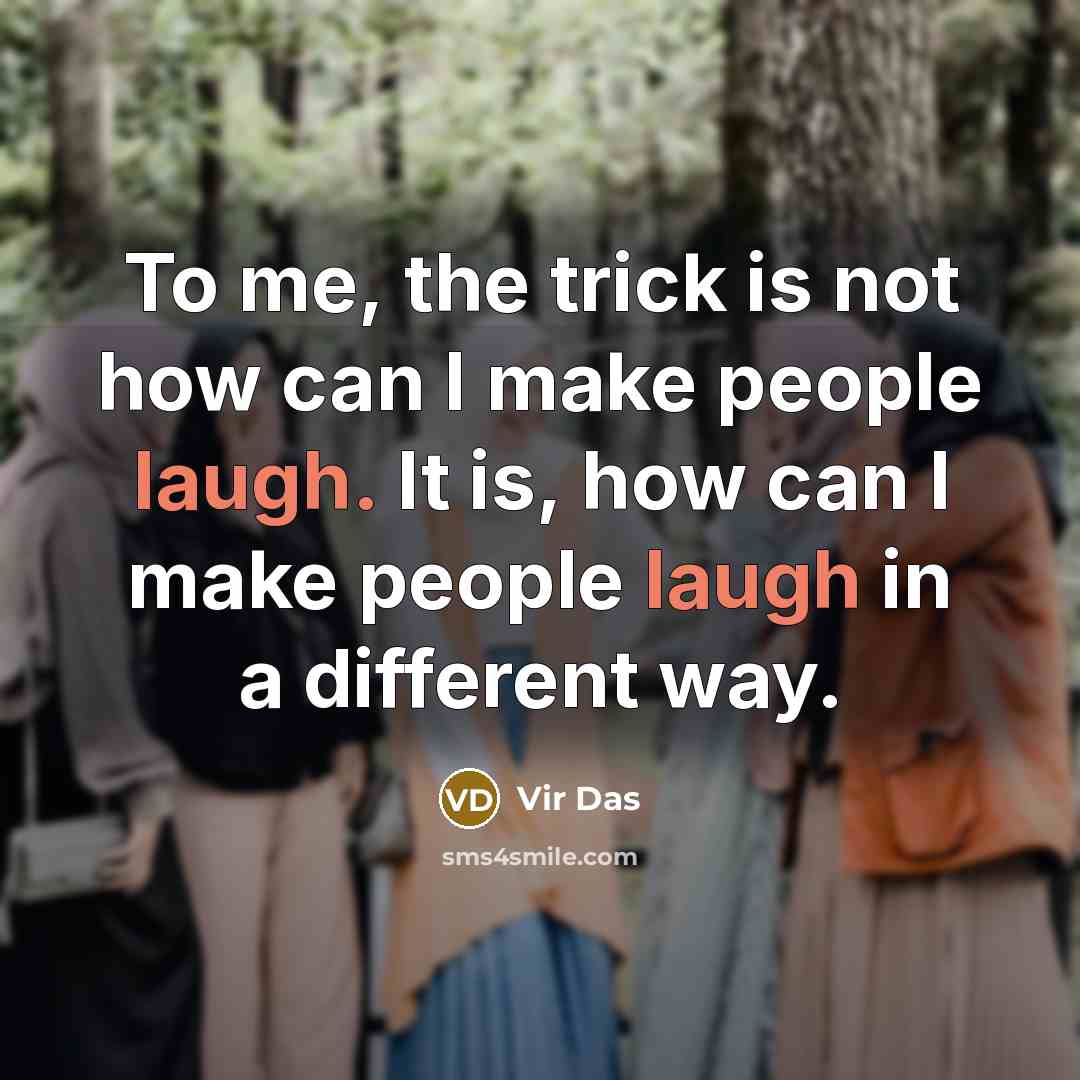 “To me, the trick is not how can I make people laugh. It is, how can I make people laugh in a different way.” quote by Vir Das