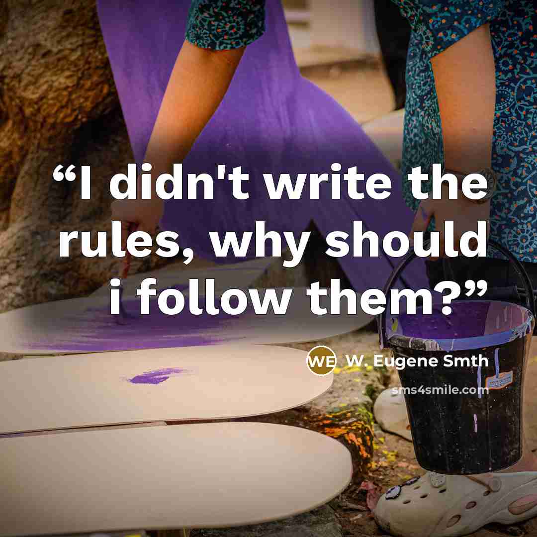 “I didn't write the rules, why should i follow them?” quote by W. Eugene Smth