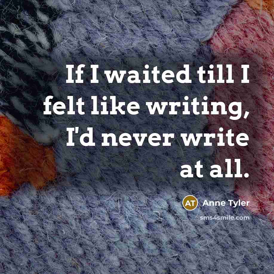 “If I waited till I felt like writing, I'd never…” quote by Anne Tyler