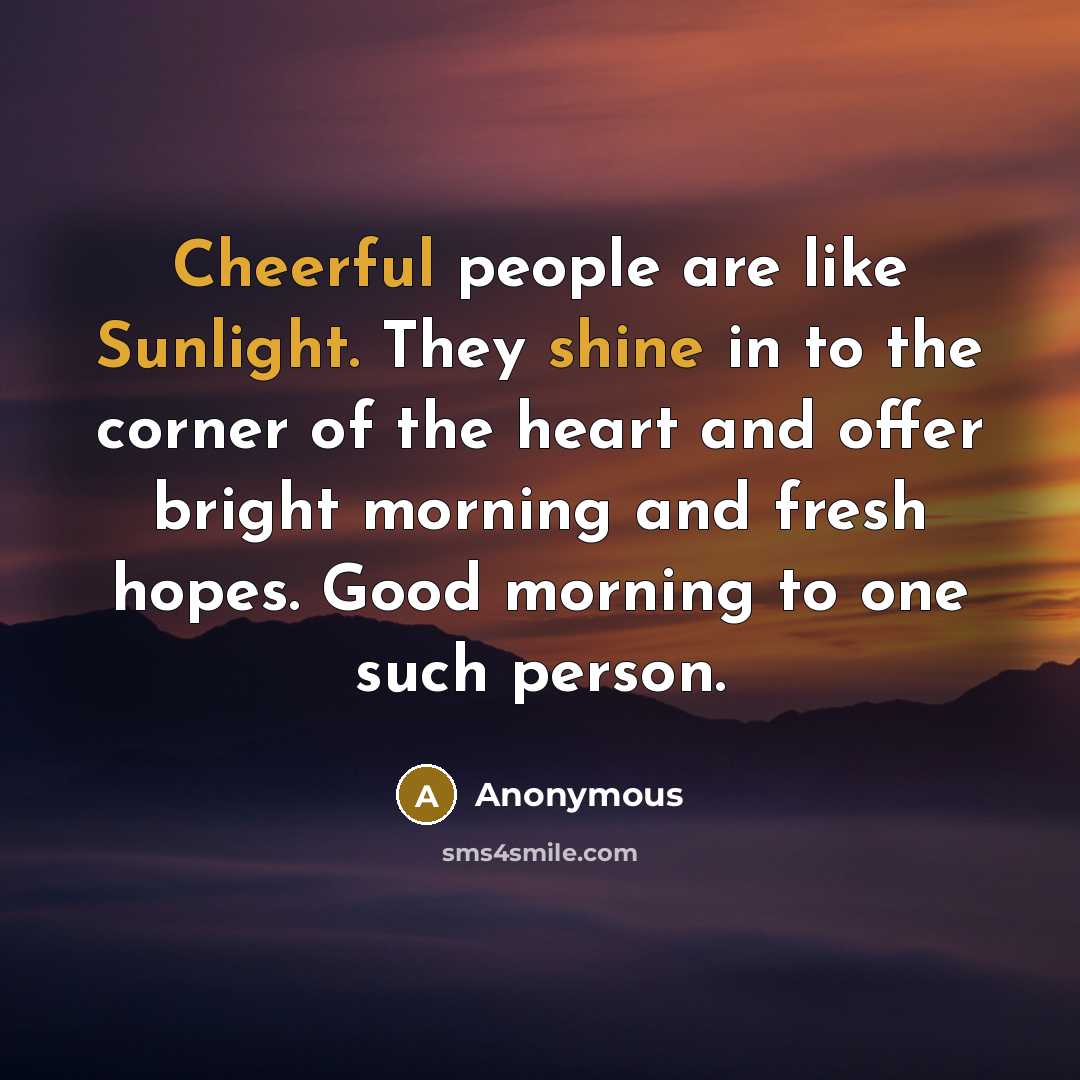 “Cheerful people are like Sunlight. They shine in to the corner of the heart and offer bright morning and fresh hopes. Good morning to one such person.” quote by Anonymous