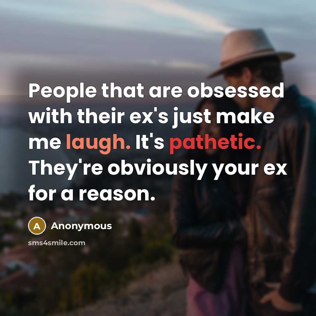 “People that are obsessed with their ex's just make me laugh. It's pathetic. They're obviously your ex for a reason.” quote by Anonymous