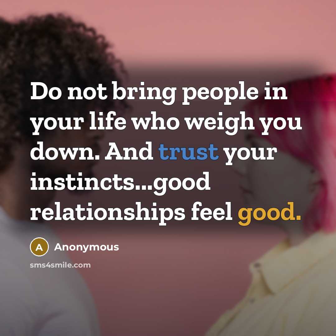 “Do not bring people in your life who weigh you down. And trust your instincts...good relationships feel good.” quote by Anonymous