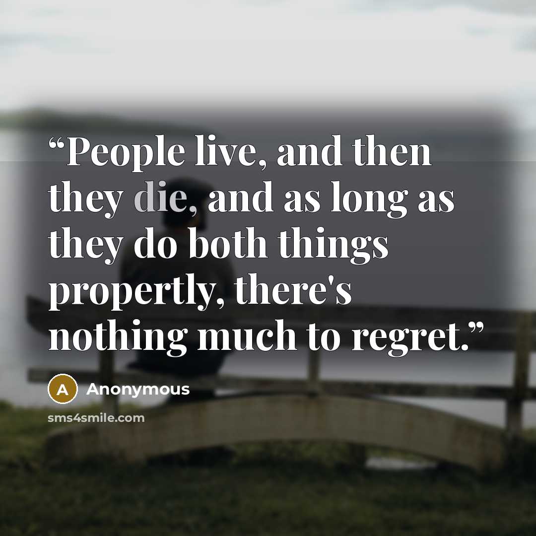 “People live, and then they die, and as long as they do both things propertly, there's nothing much to regret.” quote by Anonymous