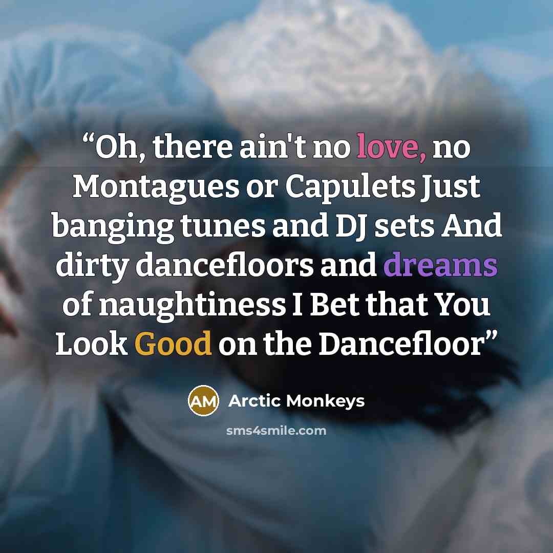 “Oh, there ain't no love, no Montagues or Capulets Just banging tunes and DJ sets And dirty dancefloors and dreams of naughtiness I Bet that You Look Good on the Dancefloor” quote by Arctic Monkeys