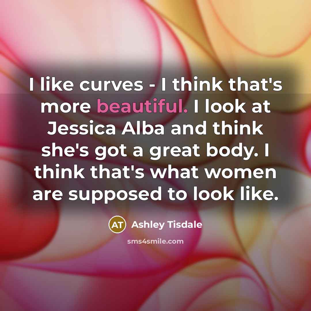 “I like curves - I think that's more beautiful. I look at Jessica Alba and think she's got a great body. I think that's what women are supposed to look like.” quote by Ashley Tisdale