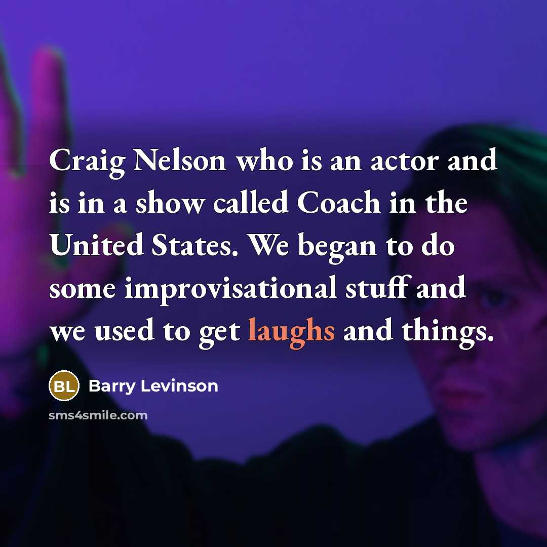 “Craig Nelson who is an actor and is in a show called Coach in the United States. We began to do some improvisational stuff and we used to get laughs and things.” quote by Barry Levinson
