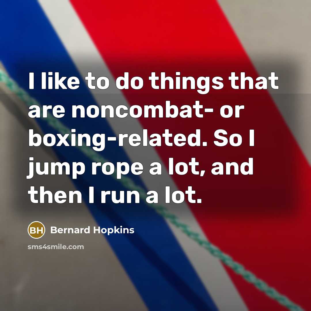 “I like to do things that are noncombat- or boxing-related. So I jump rope a lot, and then I run a lot.” quote by Bernard Hopkins