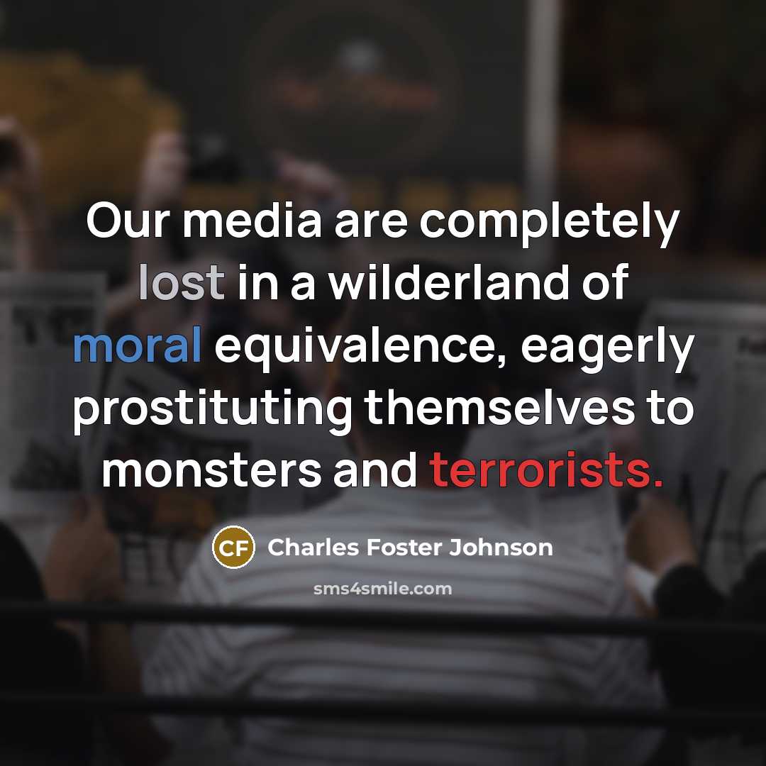 “Our media are completely lost in a wilderland of moral equivalence, eagerly prostituting themselves to monsters and terrorists.” quote by Charles Foster Johnson