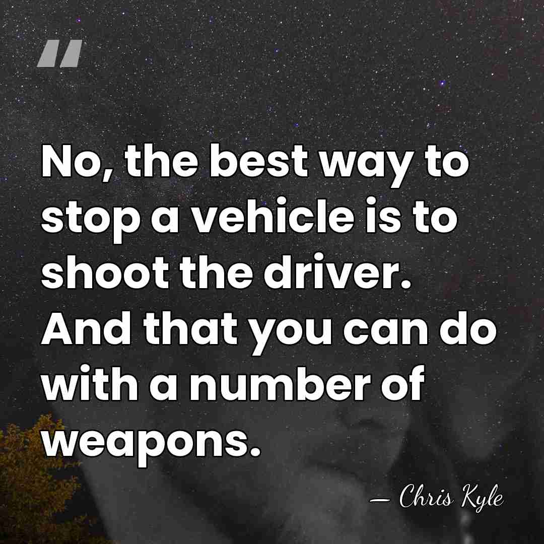 No, the best way to stop a vehicle is to shoot the&hellip; - Chris Kyle