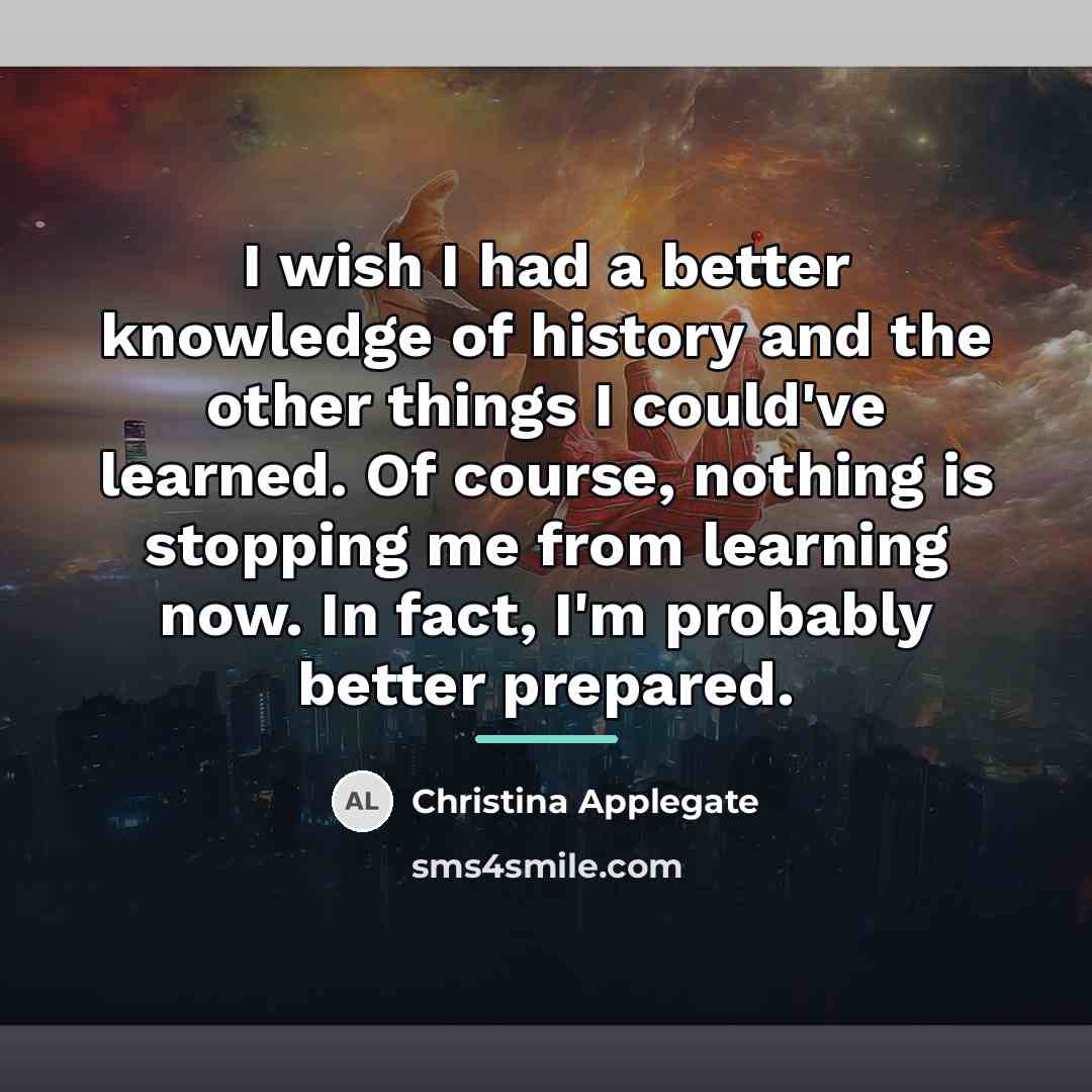 “I wish I had a better knowledge of history and…” quote by Christina Applegate
