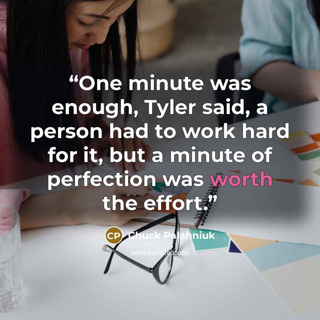 “One minute was enough, Tyler said, a person had to work hard for it, but a minute of perfection was worth the effort.” quote by Chuck Palahniuk