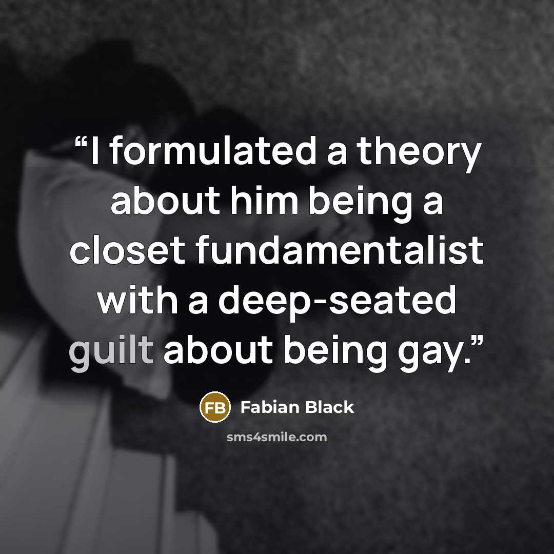 “I formulated a theory about him being a closet fundamentalist with a deep-seated guilt about being gay.” quote by Fabian Black