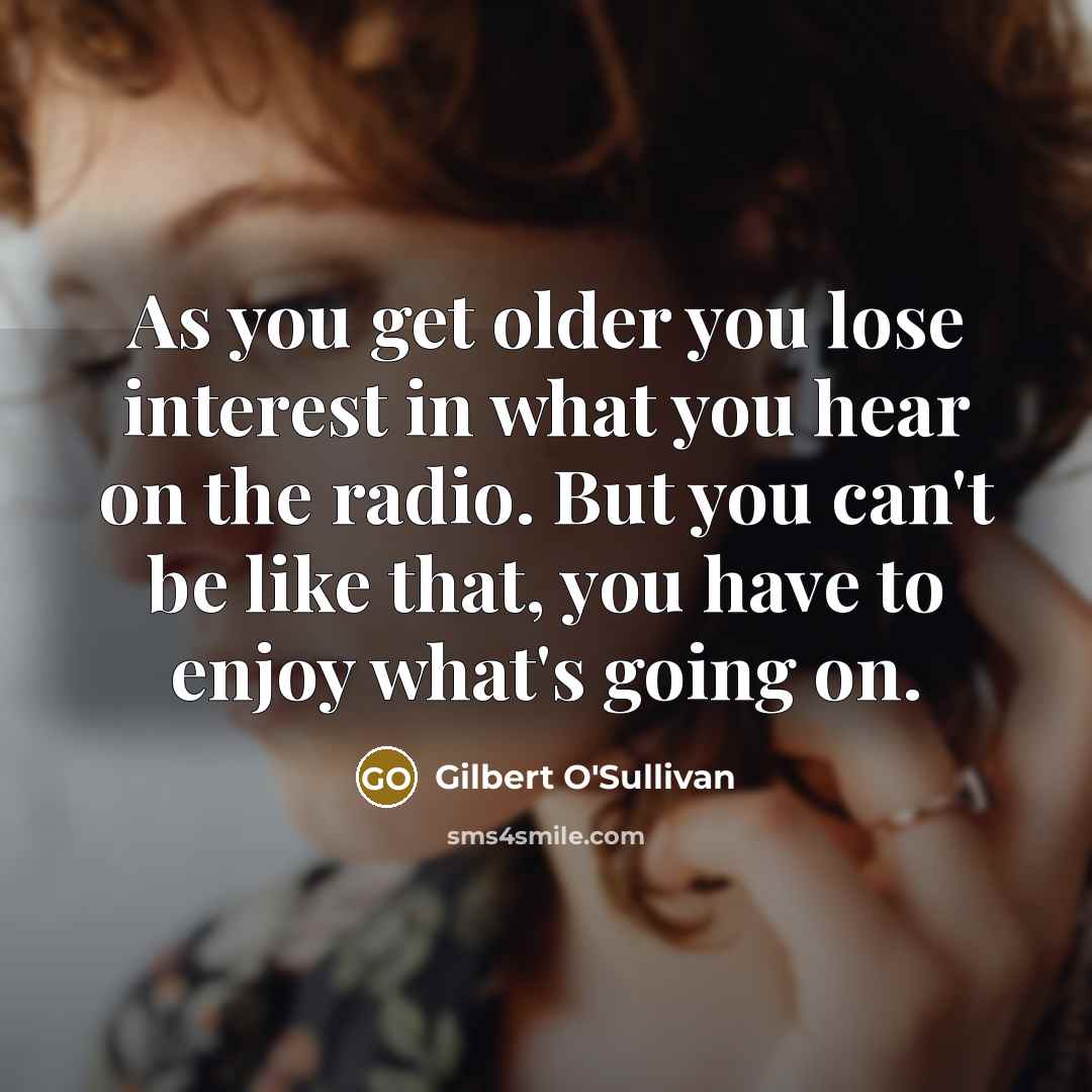 “As you get older you lose interest in what you…” quote by Gilbert O'Sullivan
