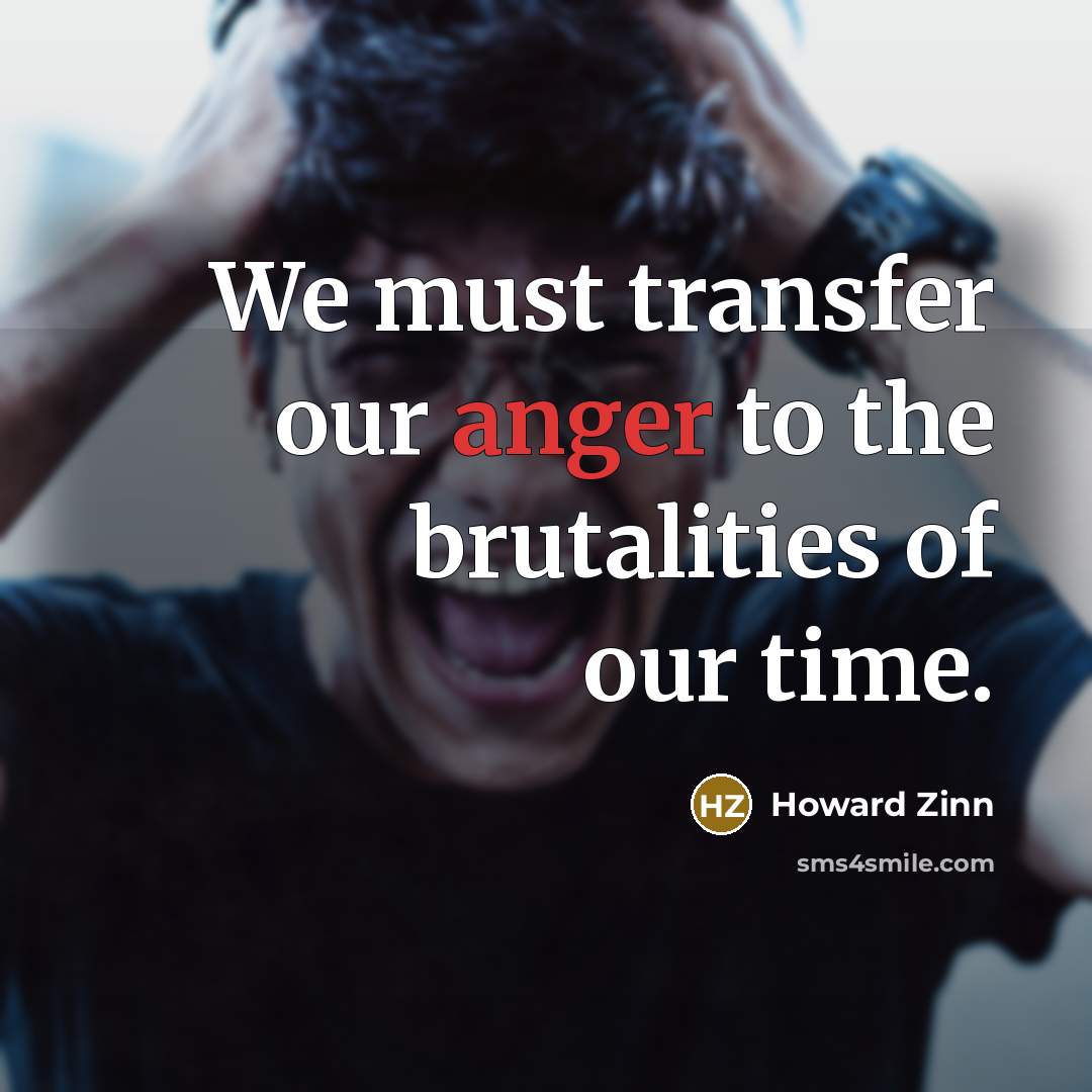 “We must transfer our anger to the brutalities of our…” quote by Howard Zinn