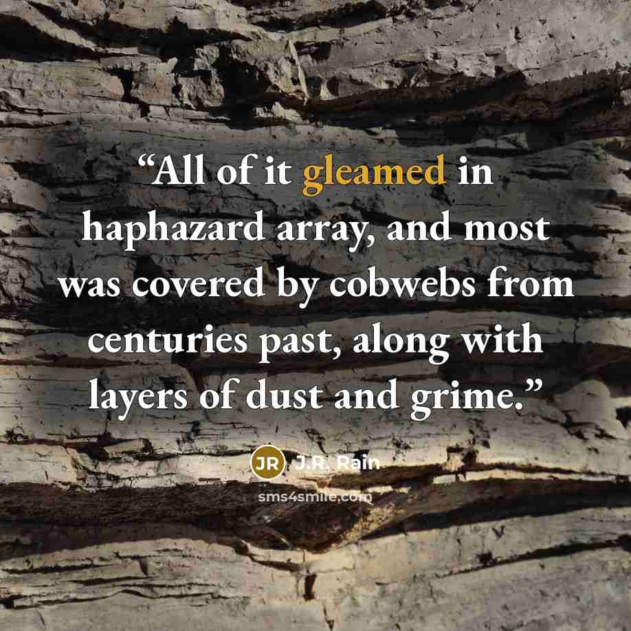 “All of it gleamed in haphazard array, and most was covered by cobwebs from centuries past, along with layers of dust and grime.” quote by J.R. Rain