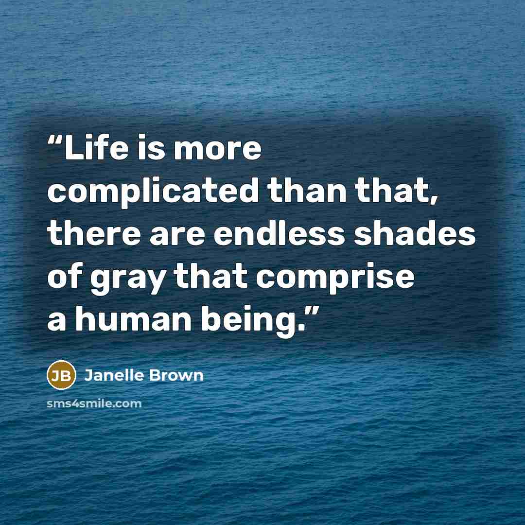 “Life is more complicated than that, there are endless shades of gray that comprise a human being.” quote by Janelle Brown