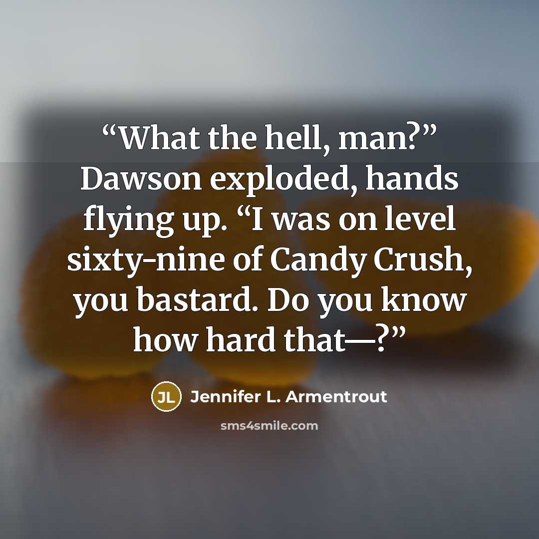 “What the hell, man?” Dawson exploded, hands flying up. “I was on level sixty-nine of Candy Crush, you bastard. Do you know how hard that—?” quote by Jennifer L. Armentrout