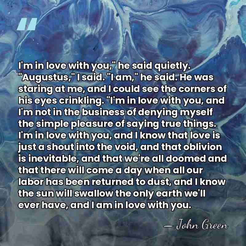 I'm in love with you," he said quietly. "Augustus," I said. "I&hellip; - John Green