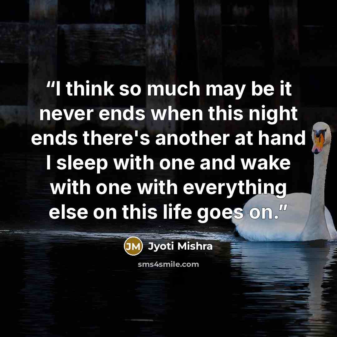 “I think so much may be it never ends when this night ends there's another at hand I sleep with one and wake with one with everything else on this life goes on.” quote by Jyoti Mishra