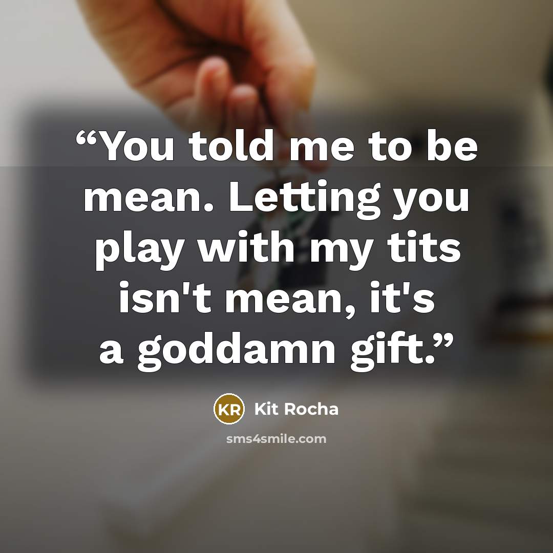 “You told me to be mean. Letting you play with my tits isn't mean, it's a goddamn gift.” quote by Kit Rocha