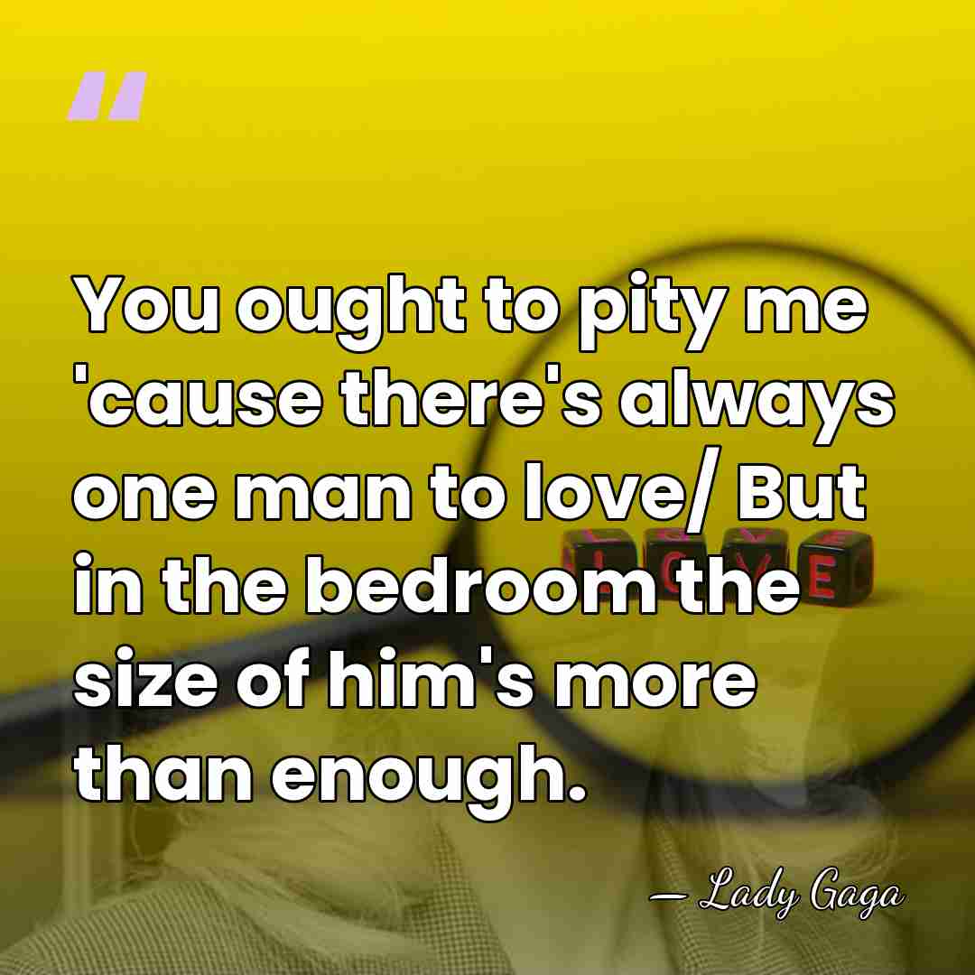 You ought to pity me 'cause there's always one man to love/&hellip; - Lady Gaga