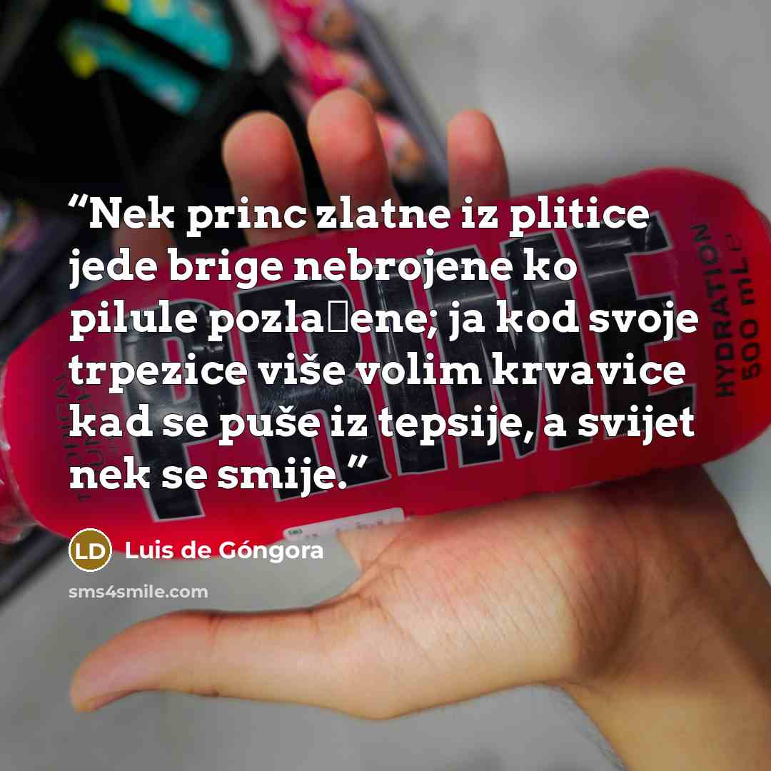 “Nek princ zlatne iz plitice jede brige nebrojene ko pilule pozlaćene; ja kod svoje trpezice više volim krvavice kad se puše iz tepsije, a svijet nek se smije.” quote by Luis de Góngora
