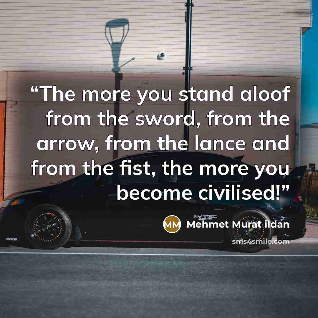 “The more you stand aloof from the sword, from the arrow, from the lance and from the fist, the more you become civilised!” quote by Mehmet Murat ildan