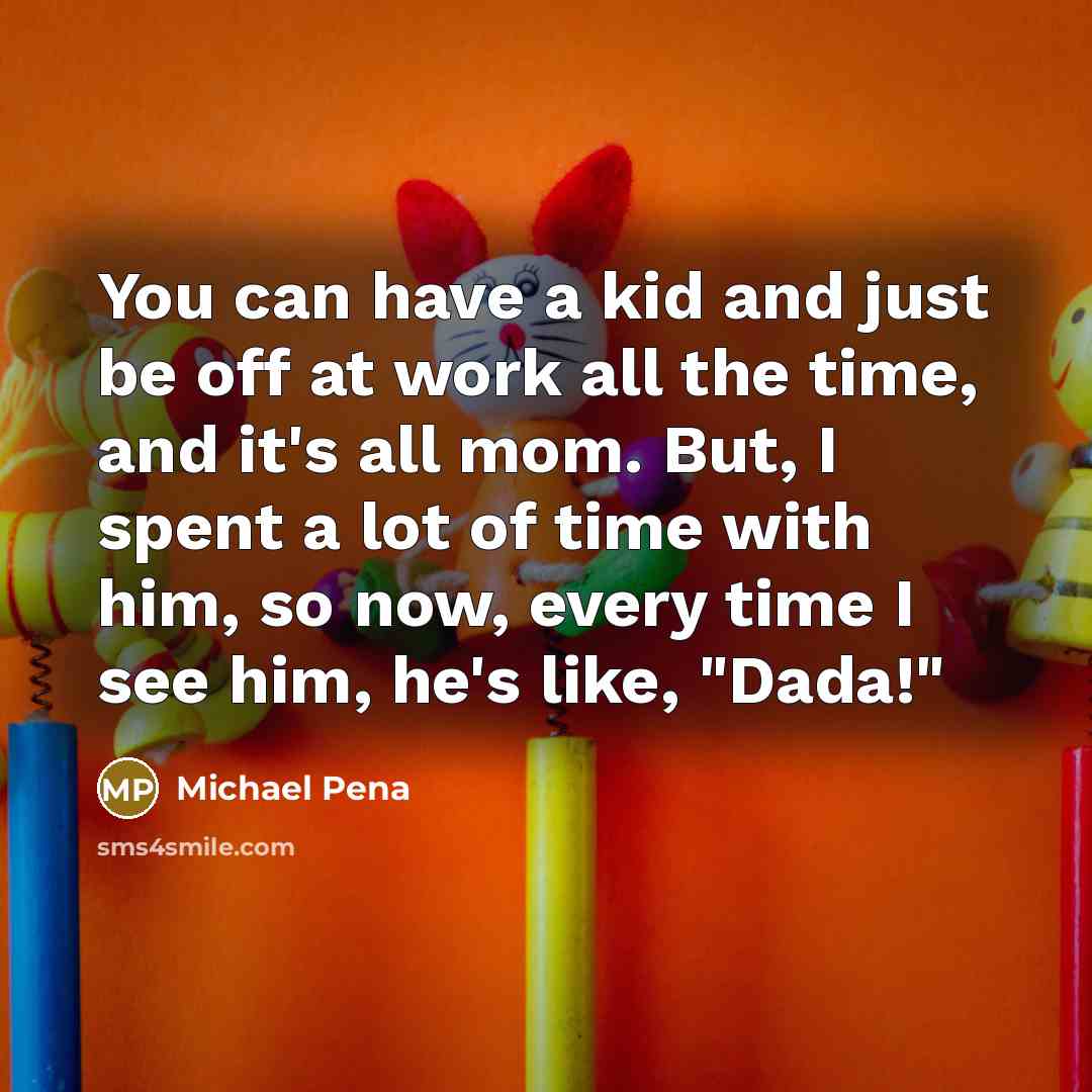 “You can have a kid and just be off at work all the time, and it's all mom. But, I spent a lot of time with him, so now, every time I see him, he's like, "Dada!"” quote by Michael Pena