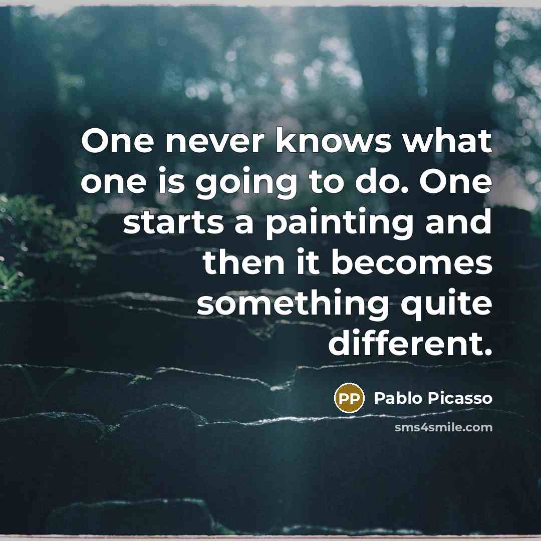 “One never knows what one is going to do. One starts a painting and then it becomes something quite different.” quote by Pablo Picasso