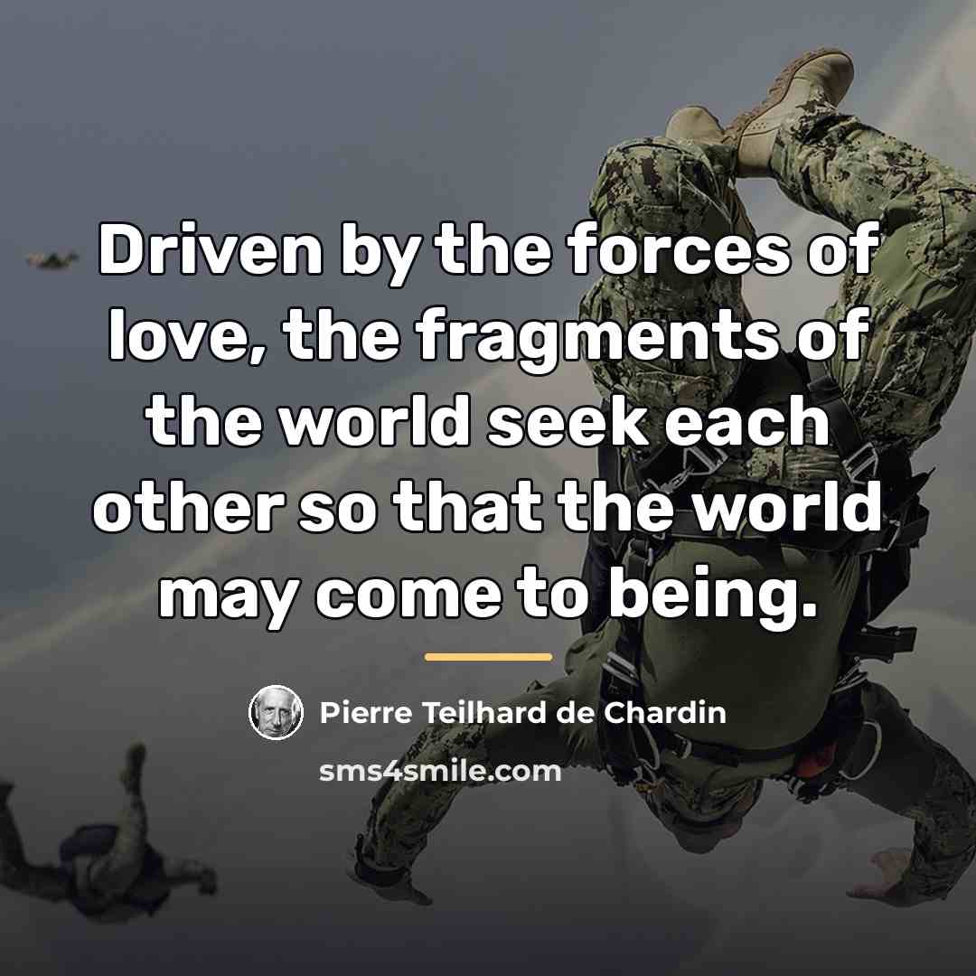 “Driven by the forces of love, the fragments of the…” quote by Pierre Teilhard de Chardin