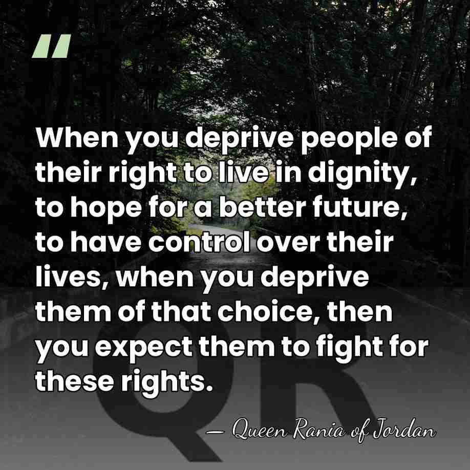 When you deprive people of their right to live in dignity, to&hellip; - Queen Rania of Jordan