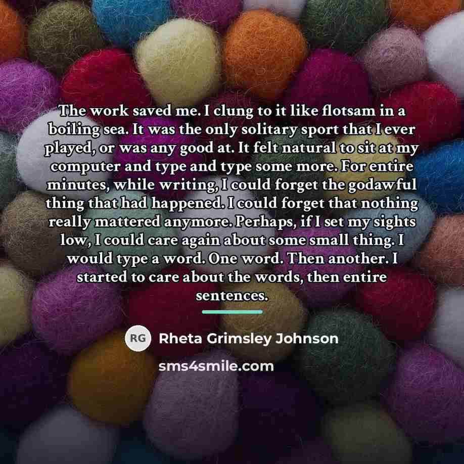 “The work saved me. I clung to it like flotsam…” quote by Rheta Grimsley Johnson