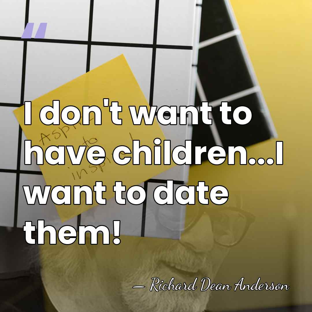 I don't want to have children...I want to date them! - Richard Dean Anderson