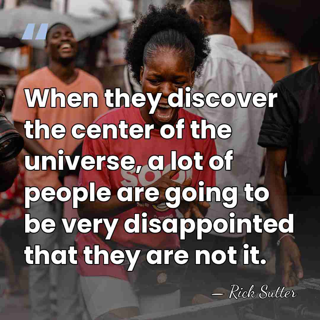 When they discover the center of the universe, a lot of people&hellip; - Rick Sutter