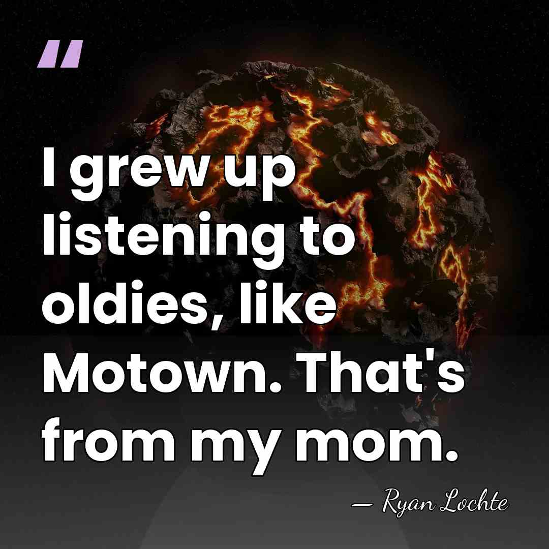 I grew up listening to oldies, like Motown. That's from my mom. - Ryan Lochte