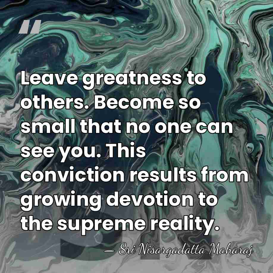 Leave greatness to others. Become so small that no one can see&hellip; - Sri Nisargadatta Maharaj