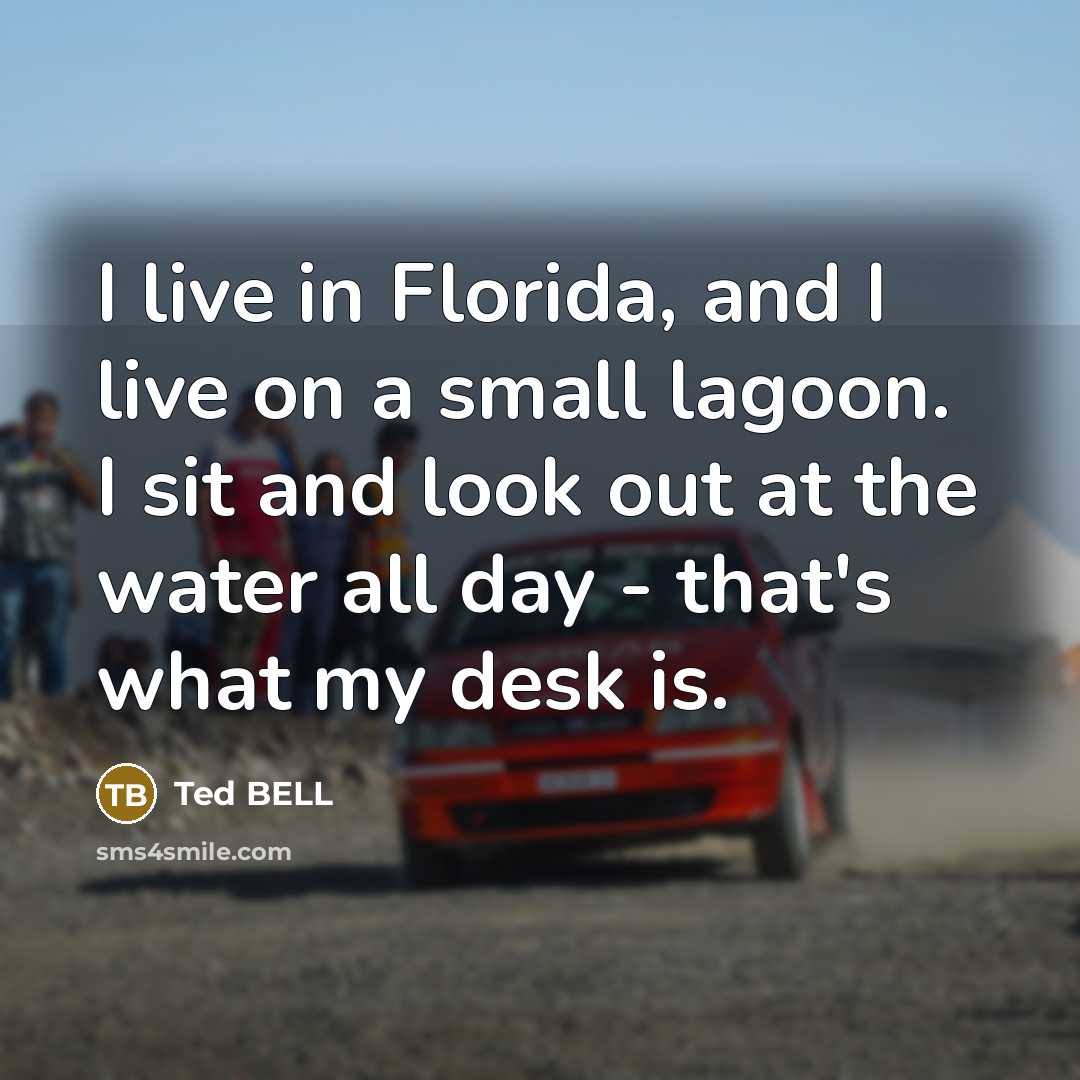 “I live in Florida, and I live on a small lagoon. I sit and look out at the water all day - that's what my desk is.” quote by Ted Bell