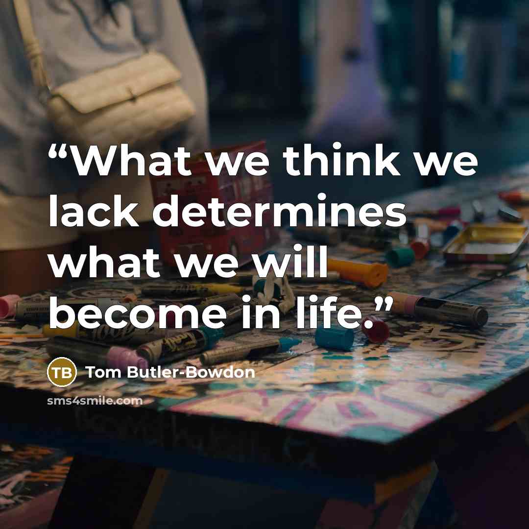 “What we think we lack determines what we will become in life.” quote by Tom Butler-Bowdon