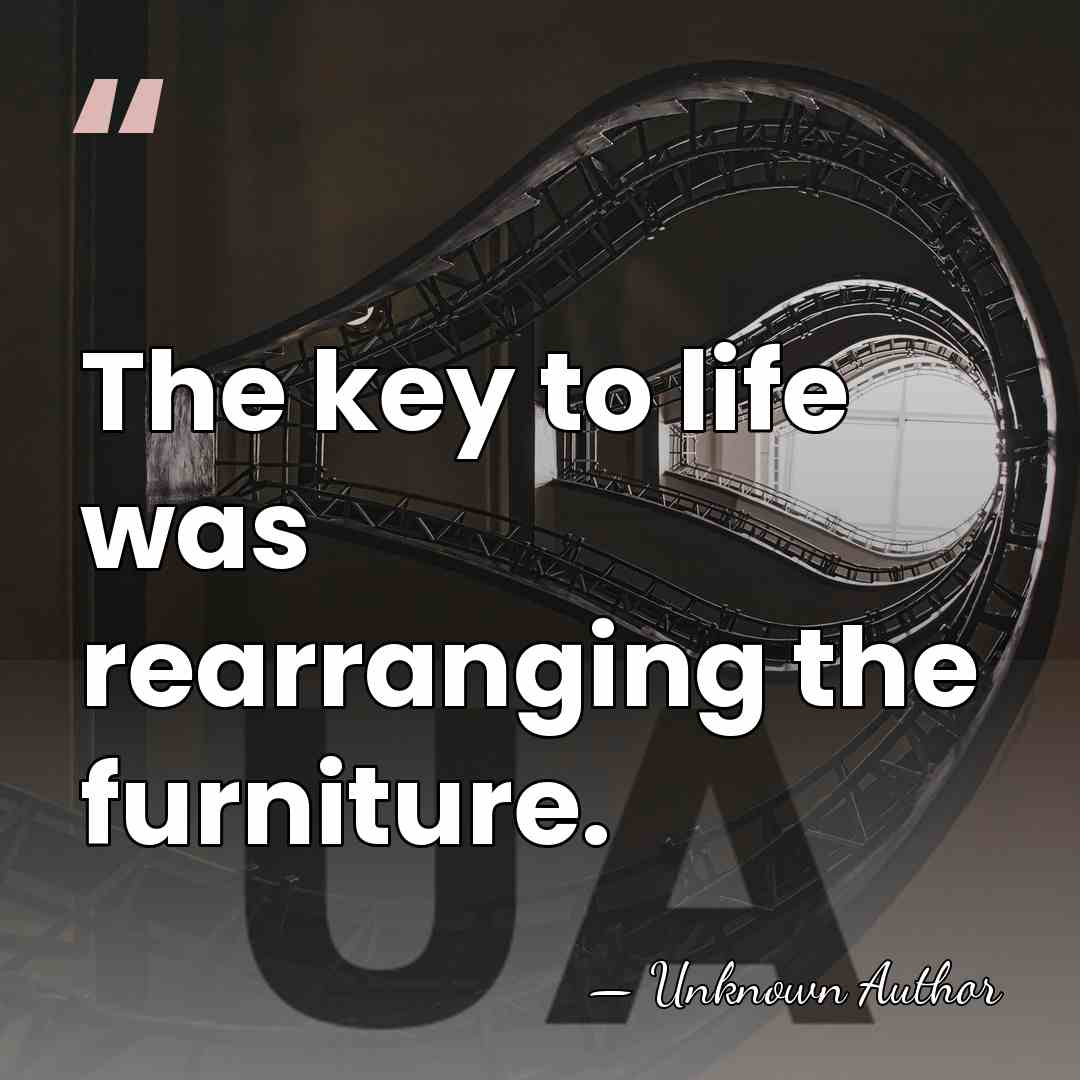 The key to life was rearranging the furniture. - Unknown Author