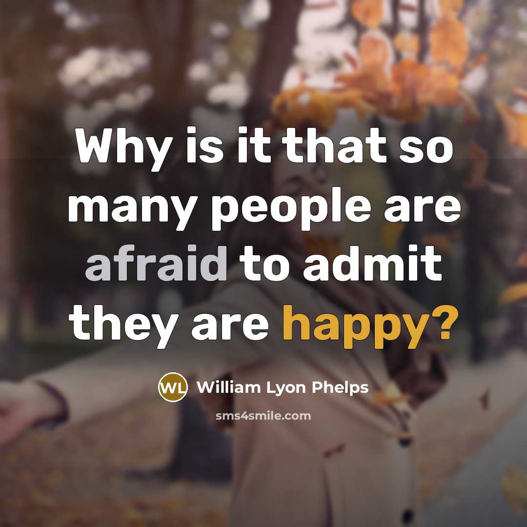 “Why is it that so many people are afraid to admit they are happy?” quote by William Lyon Phelps