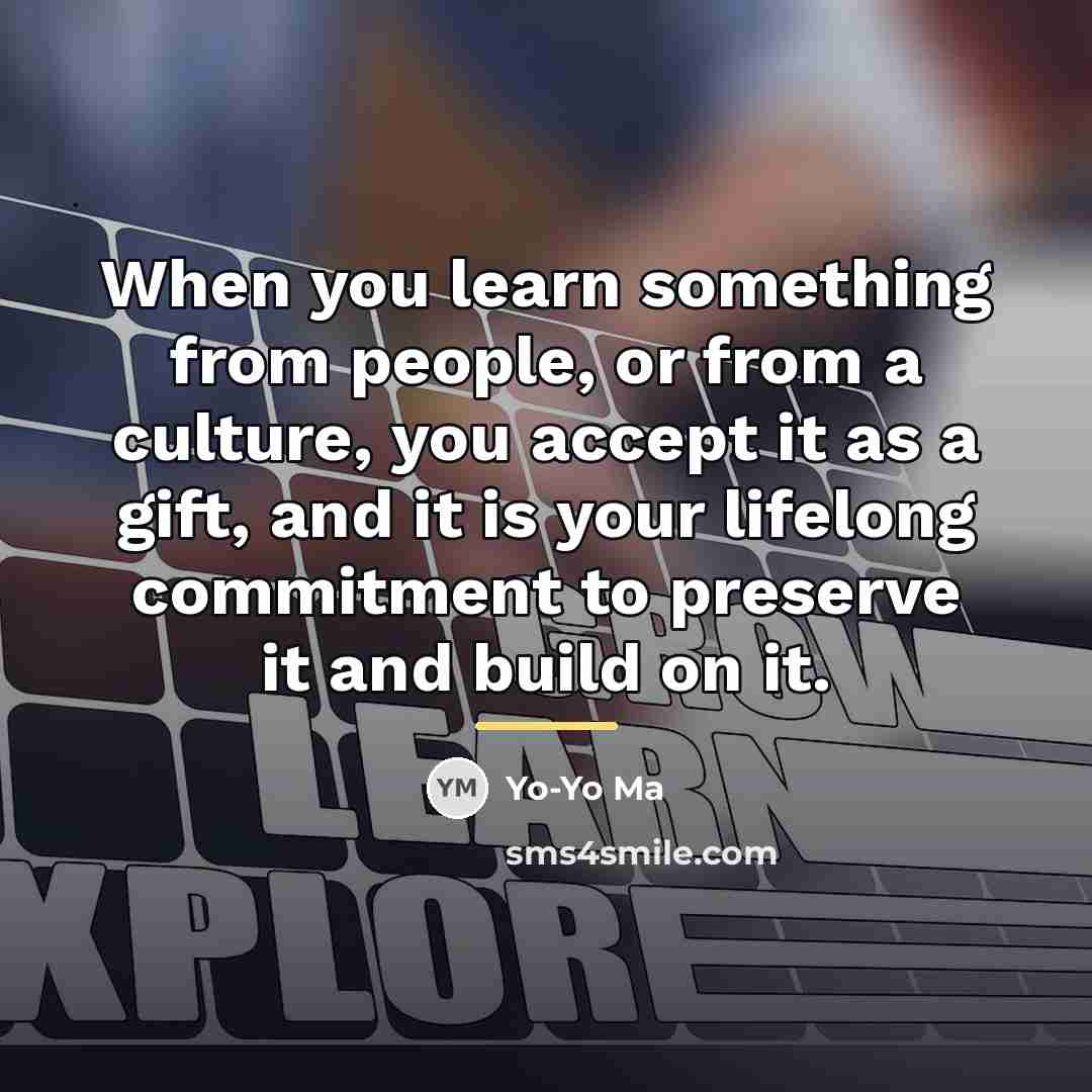“When you learn something from people, or from a culture,…” quote by Yo-Yo Ma
