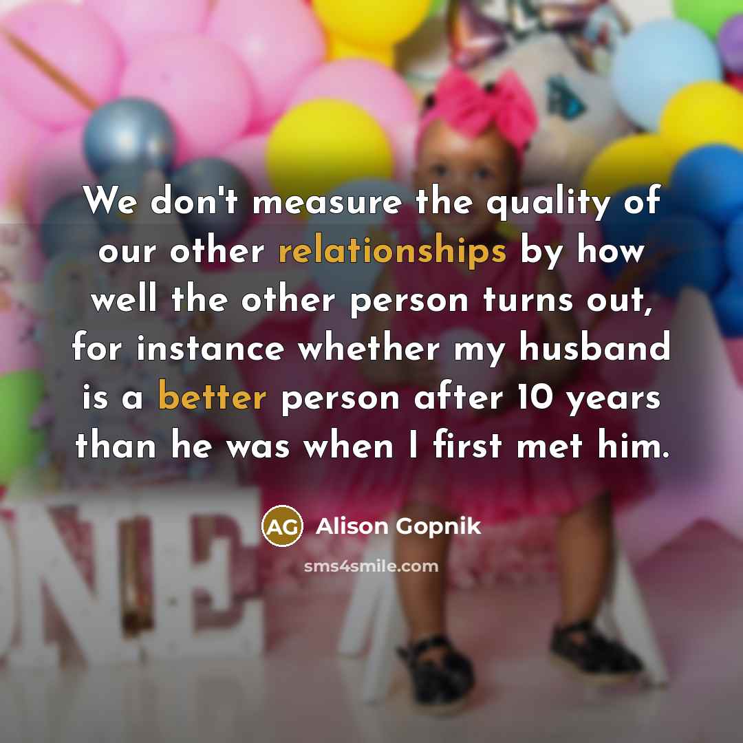 “We don't measure the quality of our other relationships by…” quote by Alison Gopnik