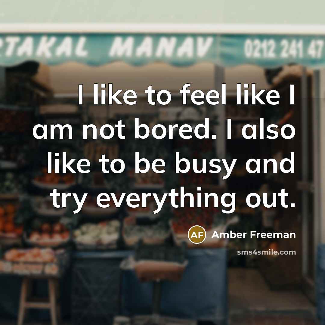 “I like to feel like I am not bored. I also like to be busy and try everything out.” quote by Amber Freeman