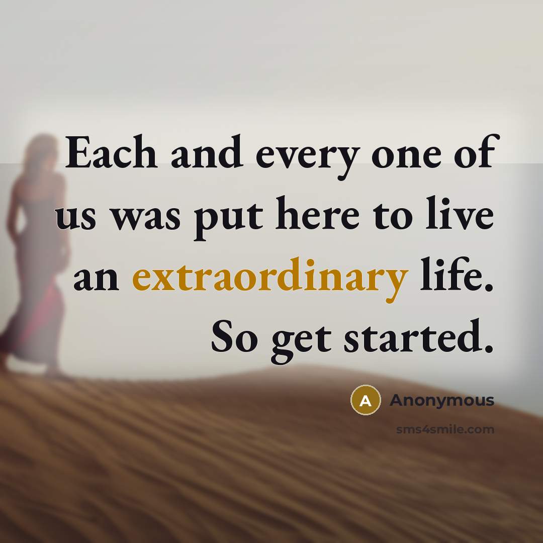 “Each and every one of us was put here to live an extraordinary life. So get started.” quote by Anonymous