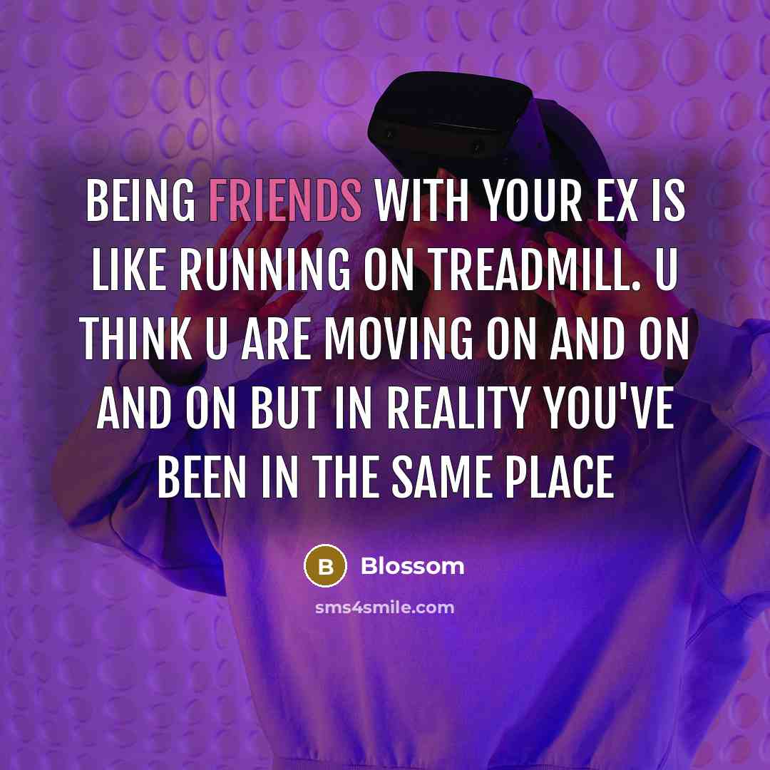 “Being friends with your ex is like running on treadmill. U think u are moving on and on and on but in reality you've been in the same place” quote by Blossom