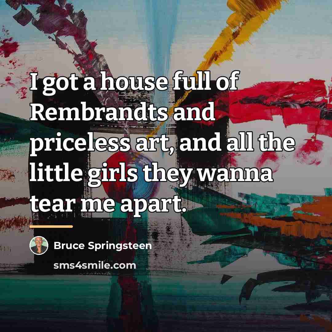 “I got a house full of Rembrandts and priceless art,…” quote by Bruce Springsteen
