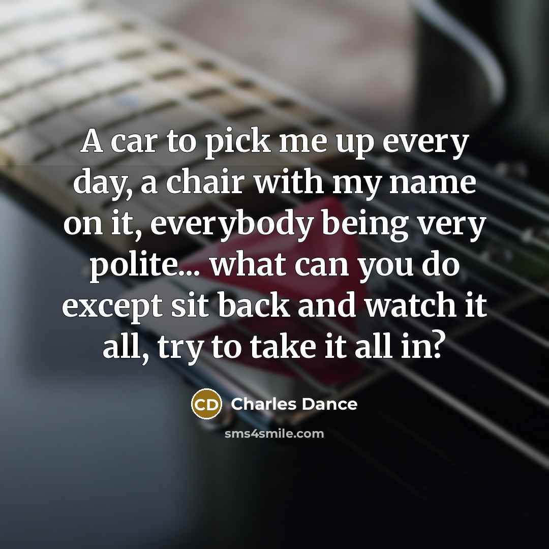 “A car to pick me up every day, a chair…” quote by Charles Dance
