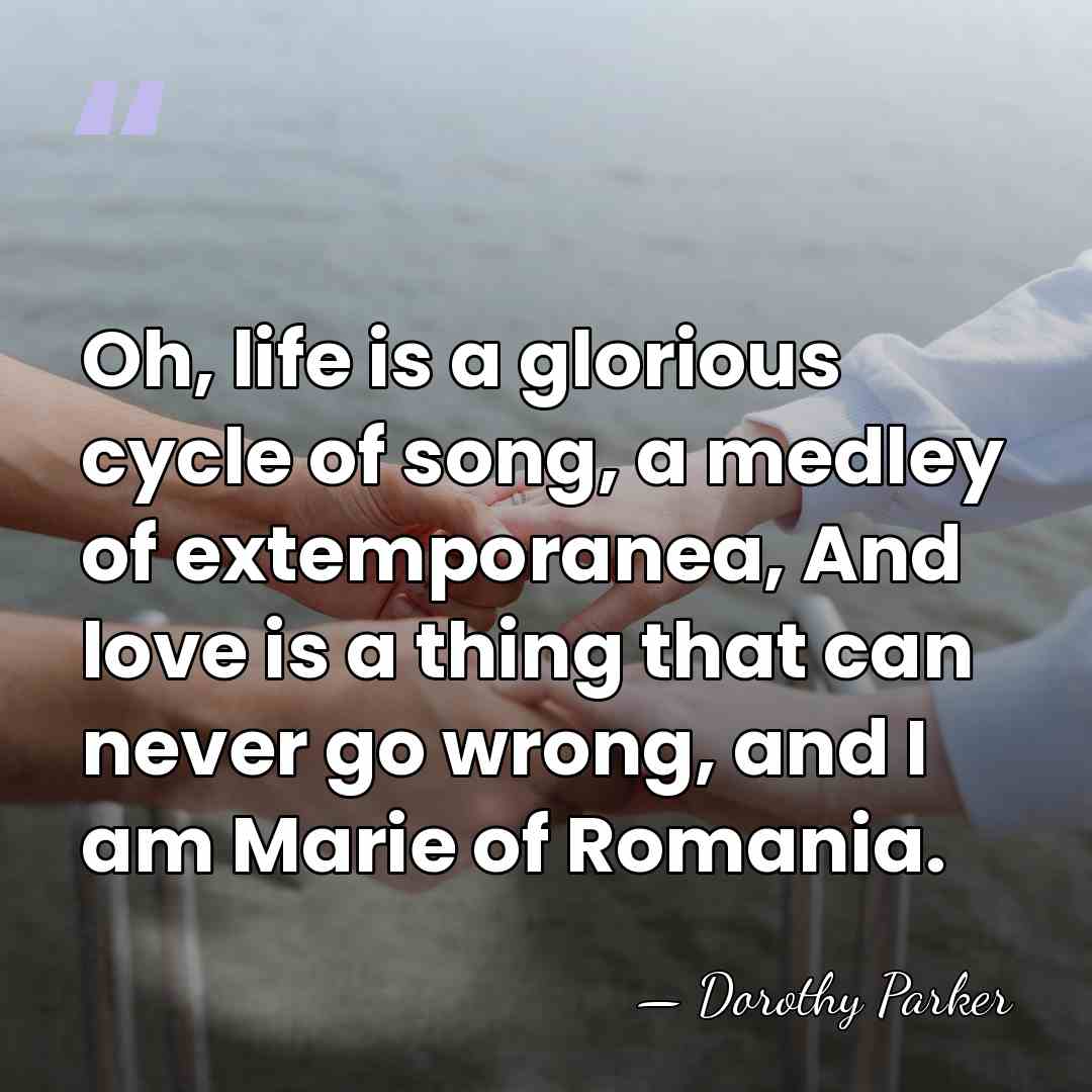 Oh, life is a glorious cycle of song, a medley of extemporanea,&hellip; - Dorothy Parker